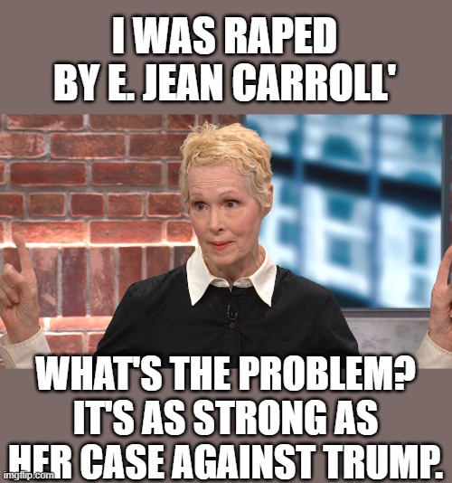 Jean E. Carroll | I WAS RAPED BY E. JEAN CARROLL' WHAT'S THE PROBLEM? IT'S AS STRONG AS HER CASE AGAINST TRUMP. | image tagged in jean e carroll | made w/ Imgflip meme maker