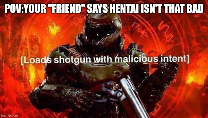 Loads shotgun with malicious intent | POV:YOUR "FRIEND" SAYS HENTAI ISN'T THAT BAD | image tagged in loads shotgun with malicious intent | made w/ Imgflip meme maker