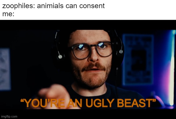 you're an ugly beast | zoophiles: animials can consent
me: | image tagged in you're an ugly beast | made w/ Imgflip meme maker