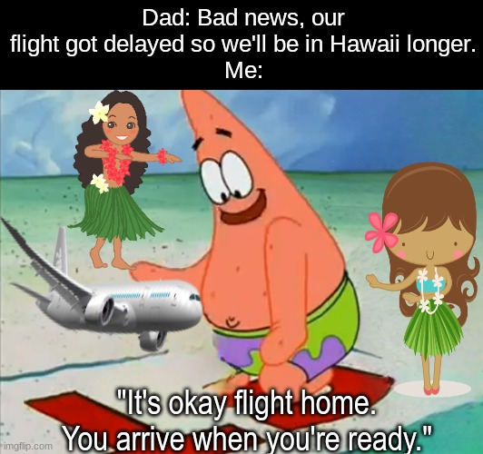What's the rush? Take your time. | Dad: Bad news, our flight got delayed so we'll be in Hawaii longer.
Me:; "It's okay flight home. You arrive when you're ready." | image tagged in memes,funny,hawaii,hula girls,spongebob | made w/ Imgflip meme maker