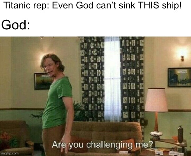 Fools, you fools | Titanic rep: Even God can’t sink THIS ship! God: | image tagged in are you challenging me | made w/ Imgflip meme maker