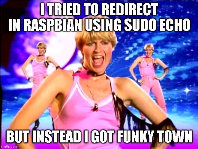 SUDO ECHO(Pseudo Echo) | I TRIED TO REDIRECT IN RASPBIAN USING SUDO ECHO; BUT INSTEAD I GOT FUNKY TOWN | image tagged in funky town | made w/ Imgflip meme maker