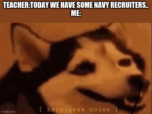 [happiness noise] | TEACHER:TODAY WE HAVE SOME NAVY RECRUITERS..
ME: | image tagged in happiness noise | made w/ Imgflip meme maker