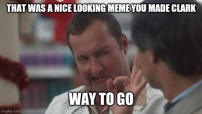 Nice meme Clark | THAT WAS A NICE LOOKING MEME YOU MADE CLARK; WAY TO GO | image tagged in real nice - christmas vacation,funny memes | made w/ Imgflip meme maker