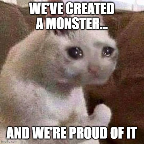 WE'VE CREATED A MONSTER... AND WE'RE PROUD OF IT | image tagged in sad but proud cat | made w/ Imgflip meme maker