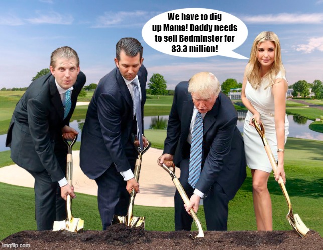 What kind of idiot buries his first wife on a golf course? | We have to dig
up Mama! Daddy needs
to sell Bedminster for
83.3 million! | image tagged in donald trump,ivana trump,graveyard,golf course,e jean carroll | made w/ Imgflip meme maker