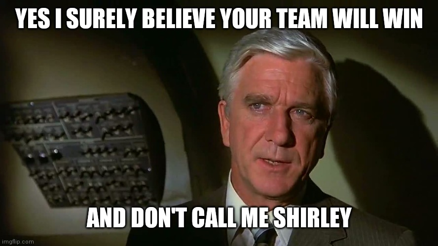 Don't call me Shirley | YES I SURELY BELIEVE YOUR TEAM WILL WIN; AND DON'T CALL ME SHIRLEY | image tagged in airplane,funny memes | made w/ Imgflip meme maker