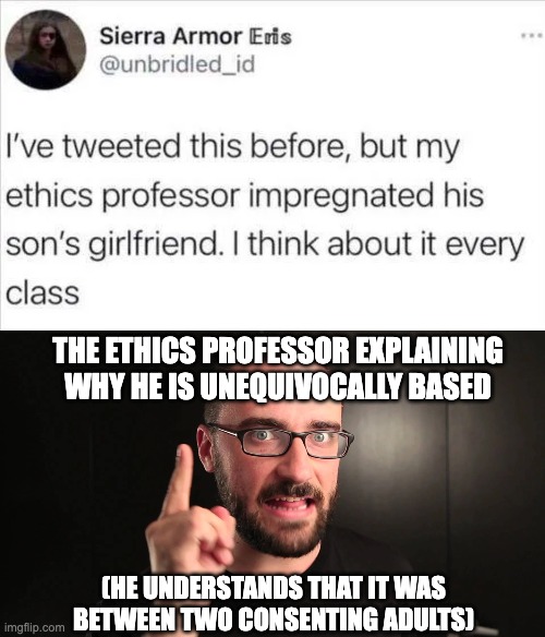 ethics prof | THE ETHICS PROFESSOR EXPLAINING WHY HE IS UNEQUIVOCALLY BASED; (HE UNDERSTANDS THAT IT WAS BETWEEN TWO CONSENTING ADULTS) | made w/ Imgflip meme maker