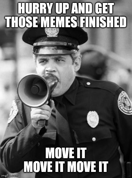 Move it Move it | HURRY UP AND GET THOSE MEMES FINISHED; MOVE IT MOVE IT MOVE IT | image tagged in police academy,funny memes | made w/ Imgflip meme maker