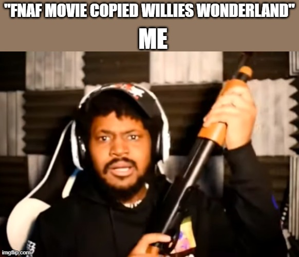 people actually are saying this | ME; "FNAF MOVIE COPIED WILLIES WONDERLAND" | image tagged in coryxkenshin shotgun | made w/ Imgflip meme maker