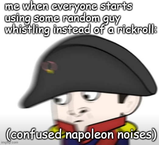 what.... | me when everyone starts using some random guy whistling instead of a rickroll:; (confused napoleon noises) | image tagged in confused napoleon | made w/ Imgflip meme maker