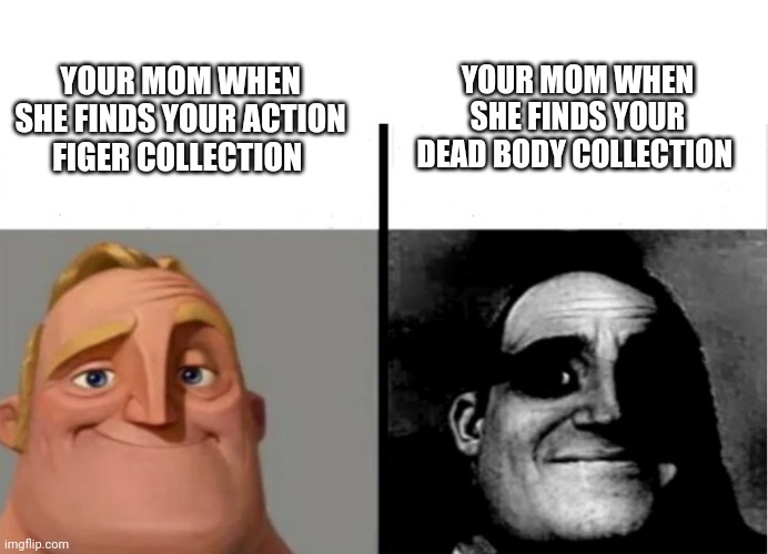 Mom finds your dead body's | YOUR MOM WHEN SHE FINDS YOUR DEAD BODY COLLECTION; YOUR MOM WHEN SHE FINDS YOUR ACTION FIGER COLLECTION | image tagged in teacher's copy | made w/ Imgflip meme maker