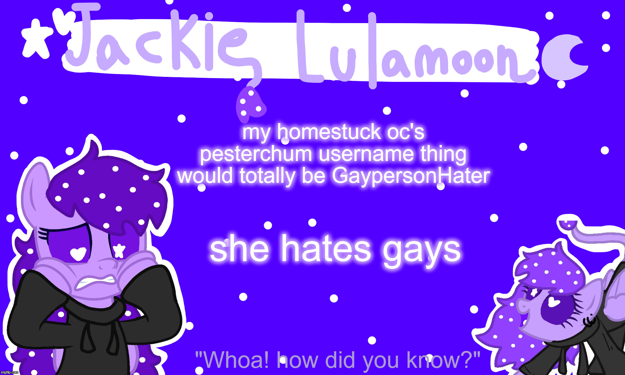 sylc's jackie lulamoon temp | my homestuck oc's pesterchum username thing would totally be GaypersonHater; she hates gays | image tagged in sylc's jackie lulamoon temp | made w/ Imgflip meme maker