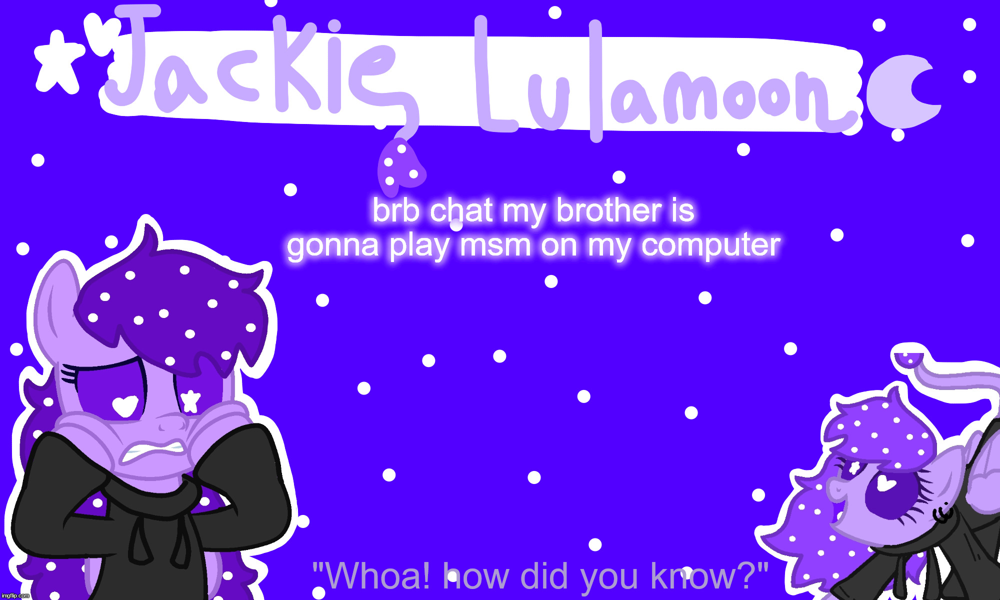 sylc's jackie lulamoon temp | brb chat my brother is gonna play msm on my computer | image tagged in sylc's jackie lulamoon temp | made w/ Imgflip meme maker