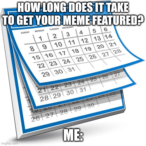 Calendar | HOW LONG DOES IT TAKE TO GET YOUR MEME FEATURED? ME: | image tagged in calendar,unfeatured,imgflip | made w/ Imgflip meme maker