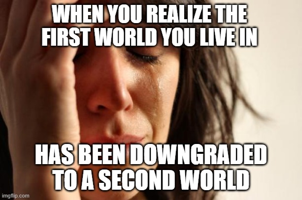 First world problems.. | WHEN YOU REALIZE THE FIRST WORLD YOU LIVE IN; HAS BEEN DOWNGRADED TO A SECOND WORLD | image tagged in memes,first world problems | made w/ Imgflip meme maker