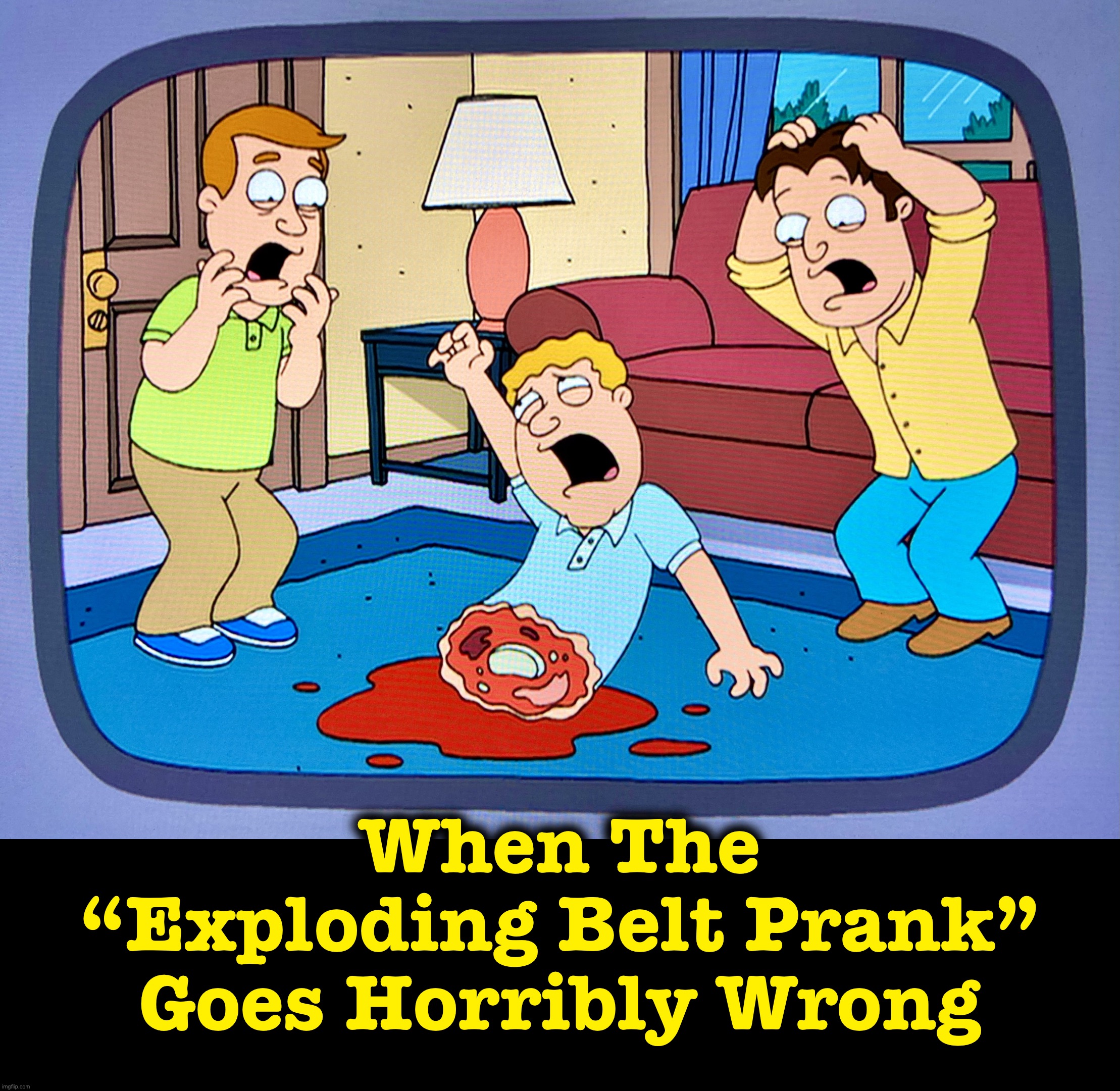 Two and a Half Men | When The
“Exploding Belt Prank”
Goes Horribly Wrong | image tagged in two and a half men,memes,family guy,task failed successfully,prank,epic fail | made w/ Imgflip meme maker