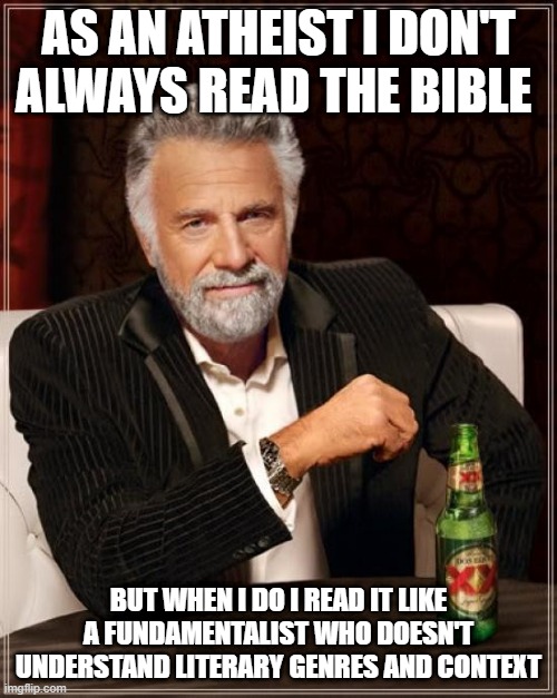 As An Atheist I Read The Bible Like A Fundamentalist | AS AN ATHEIST I DON'T ALWAYS READ THE BIBLE; BUT WHEN I DO I READ IT LIKE A FUNDAMENTALIST WHO DOESN'T UNDERSTAND LITERARY GENRES AND CONTEXT | image tagged in memes,the most interesting man in the world | made w/ Imgflip meme maker