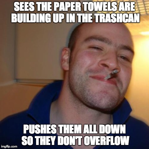 Good Guy Greg Meme | SEES THE PAPER TOWELS ARE BUILDING UP IN THE TRASHCAN PUSHES THEM ALL DOWN SO THEY DON'T OVERFLOW | image tagged in memes,good guy greg,AdviceAnimals | made w/ Imgflip meme maker