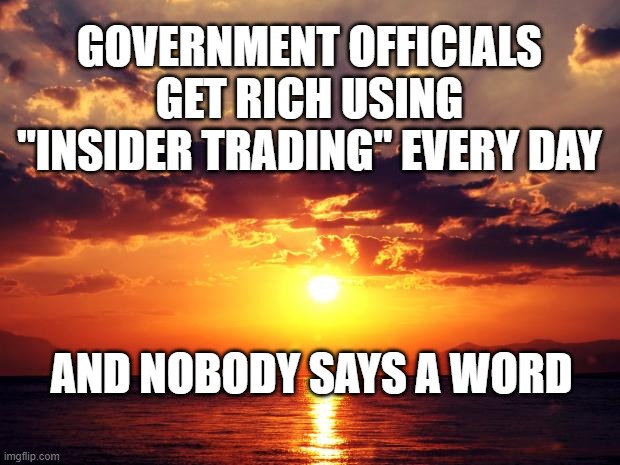 Sunset | GOVERNMENT OFFICIALS GET RICH USING "INSIDER TRADING" EVERY DAY; AND NOBODY SAYS A WORD | image tagged in sunset | made w/ Imgflip meme maker