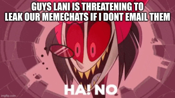 v | GUYS LANI IS THREATENING TO LEAK OUR MEMECHATS IF I DONT EMAIL THEM | image tagged in alastor ha no,b | made w/ Imgflip meme maker