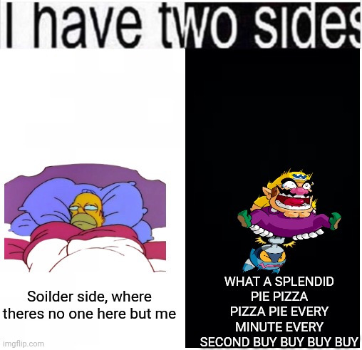 Soad. | WHAT A SPLENDID PIE PIZZA PIZZA PIE EVERY MINUTE EVERY SECOND BUY BUY BUY BUY; Soilder side, where theres no one here but me | image tagged in i have two sides | made w/ Imgflip meme maker