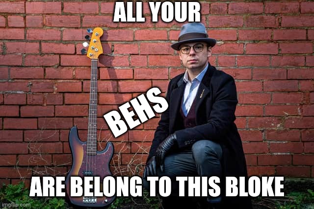 BEHS | ALL YOUR; BEHS; ARE BELONG TO THIS BLOKE | image tagged in bass | made w/ Imgflip meme maker