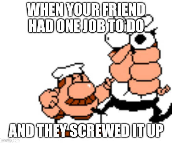 beaten shitless | WHEN YOUR FRIEND HAD ONE JOB TO DO; AND THEY SCREWED IT UP | image tagged in beaten shitless | made w/ Imgflip meme maker