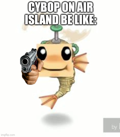 toad cybop | CYBOP ON AIR ISLAND BE LIKE: | image tagged in toad cybop | made w/ Imgflip meme maker