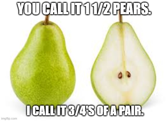 meme by Brad I call it a pear and a half humor | YOU CALL IT 1 1/2 PEARS. I CALL IT 3/4'S OF A PAIR. | image tagged in fun,funny meme,math,humor,numbers,funny | made w/ Imgflip meme maker