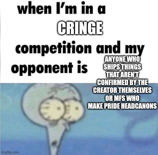 whe i'm in a competition and my opponent is | CRINGE; ANYONE WHO SHIPS THINGS THAT AREN'T CONFIRMED BY THE CREATOR THEMSELVES OR MFS WHO MAKE PRIDE HEADCANONS | image tagged in whe i'm in a competition and my opponent is | made w/ Imgflip meme maker