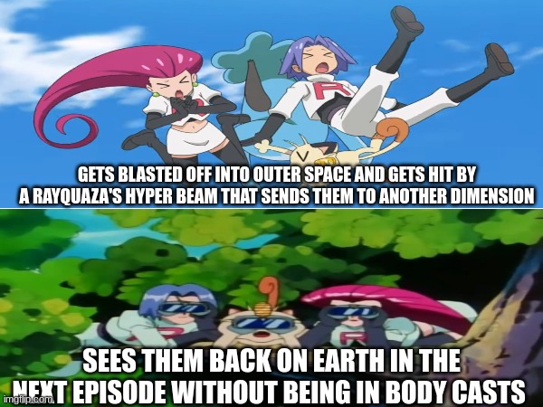 Team Rocket is invincible | GETS BLASTED OFF INTO OUTER SPACE AND GETS HIT BY A RAYQUAZA'S HYPER BEAM THAT SENDS THEM TO ANOTHER DIMENSION; SEES THEM BACK ON EARTH IN THE NEXT EPISODE WITHOUT BEING IN BODY CASTS | image tagged in memes,funny,pokemon,anime,pop culture | made w/ Imgflip meme maker