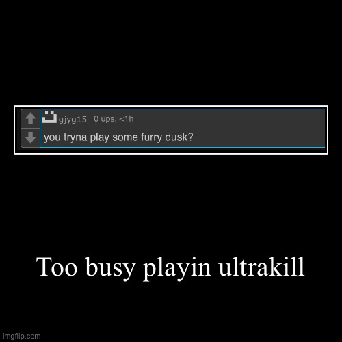 Too busy playin ultrakill | | image tagged in funny,demotivationals | made w/ Imgflip demotivational maker