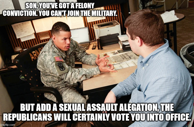 SON, YOU'VE GOT A FELONY CONVICTION. YOU CAN'T JOIN THE MILITARY. BUT ADD A SEXUAL ASSAULT ALEGATION, THE REPUBLICANS WILL CERTAINLY VOTE YOU INTO OFFICE. | made w/ Imgflip meme maker