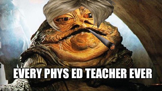my pe teacher be like | EVERY PHYS ED TEACHER EVER | image tagged in jabba the hutt | made w/ Imgflip meme maker