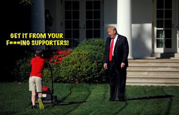 Trump Lawn Mower | GET IT FROM YOUR 
F***ING SUPPORTERS! | image tagged in trump lawn mower | made w/ Imgflip meme maker