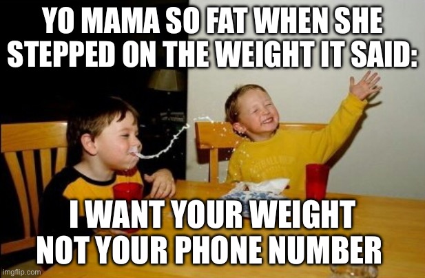 just came up with this | YO MAMA SO FAT WHEN SHE STEPPED ON THE WEIGHT IT SAID:; I WANT YOUR WEIGHT NOT YOUR PHONE NUMBER | image tagged in memes,yo mamas so fat,school memes | made w/ Imgflip meme maker