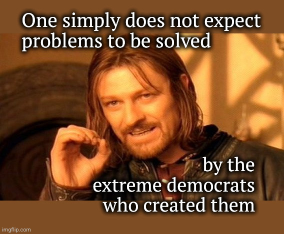 Problems cannot be solved by the people who created them | One simply does not expect
problems to be solved; by the
extreme democrats
who created them | image tagged in one does not simply set fantasy football lineups,extreme democrats | made w/ Imgflip meme maker
