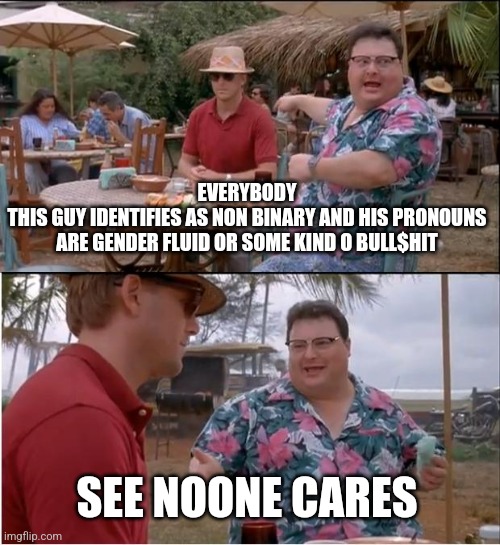 See Nobody Cares | EVERYBODY
THIS GUY IDENTIFIES AS NON BINARY AND HIS PRONOUNS ARE GENDER FLUID OR SOME KIND O BULL$HIT; SEE NOONE CARES | image tagged in memes,see nobody cares | made w/ Imgflip meme maker
