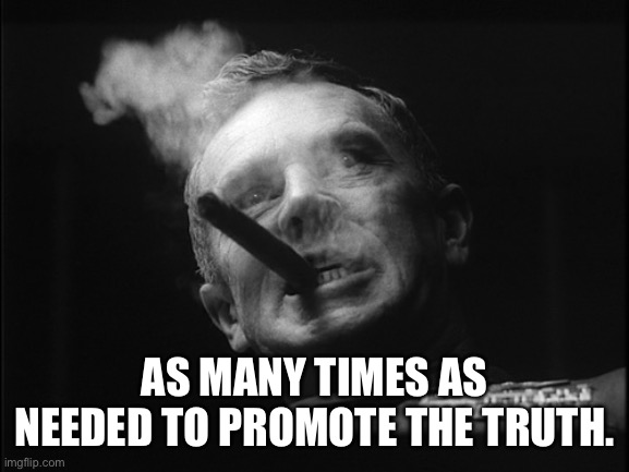 General Ripper (Dr. Strangelove) | AS MANY TIMES AS NEEDED TO PROMOTE THE TRUTH. | image tagged in general ripper dr strangelove | made w/ Imgflip meme maker