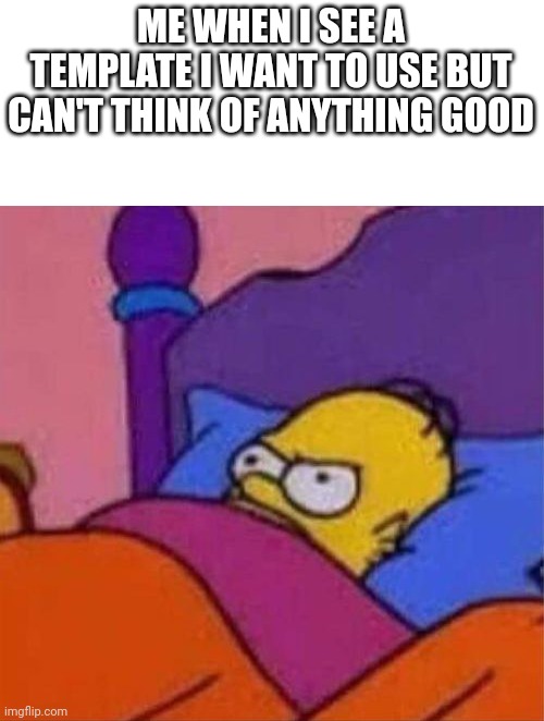 Relatable | ME WHEN I SEE A TEMPLATE I WANT TO USE BUT CAN'T THINK OF ANYTHING GOOD | image tagged in angry homer simpson in bed | made w/ Imgflip meme maker