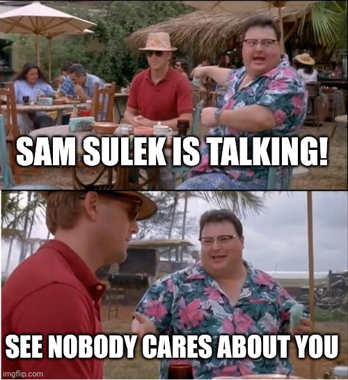 See Nobody Cares | SAM SULEK IS TALKING! SEE NOBODY CARES ABOUT YOU | image tagged in memes,see nobody cares | made w/ Imgflip meme maker