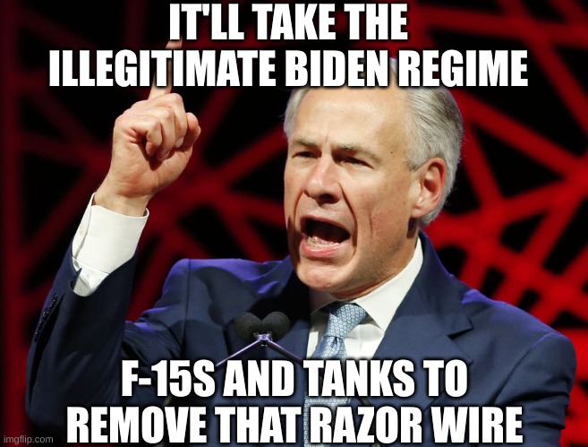 The military would tell Biden to suck a Commie Dick | IT'LL TAKE THE ILLEGITIMATE BIDEN REGIME; F-15S AND TANKS TO REMOVE THAT RAZOR WIRE | image tagged in greg abbott fascist tyrant of texas | made w/ Imgflip meme maker
