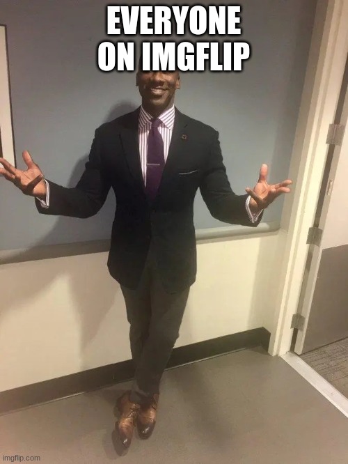 shannon sharpe | EVERYONE ON IMGFLIP | image tagged in shannon sharpe | made w/ Imgflip meme maker