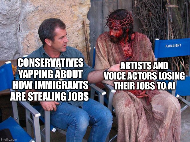 Mel Gibson and Jesus Christ | ARTISTS AND VOICE ACTORS LOSING THEIR JOBS TO AI; CONSERVATIVES YAPPING ABOUT HOW IMMIGRANTS ARE STEALING JOBS | image tagged in mel gibson and jesus christ,memes,funny memes,artificial intelligence,immigration,shitpost | made w/ Imgflip meme maker