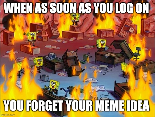It just happened to me | WHEN AS SOON AS YOU LOG ON; YOU FORGET YOUR MEME IDEA | image tagged in spongebob fire | made w/ Imgflip meme maker