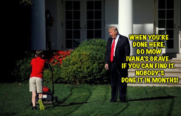 Been a while. | WHEN YOU'RE 
DONE HERE, 
GO MOW 
IVANA'S GRAVE.  
IF YOU CAN FIND IT.  
NOBODY'S DONE IT IN MONTHS! | image tagged in trump lawn mower | made w/ Imgflip meme maker