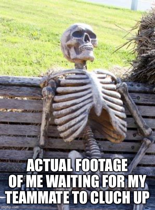 Waiting Skeleton Meme | ACTUAL FOOTAGE OF ME WAITING FOR MY TEAMMATE TO CLUCH UP | image tagged in memes,waiting skeleton | made w/ Imgflip meme maker