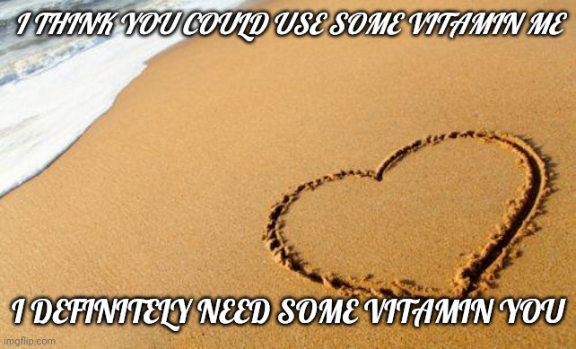 Vitamin you | I THINK YOU COULD USE SOME VITAMIN ME; I DEFINITELY NEED SOME VITAMIN YOU | image tagged in beach heart | made w/ Imgflip meme maker