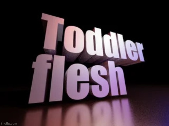 toddler flesh | image tagged in toddler flesh | made w/ Imgflip meme maker